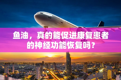 鱼油，真的能促进康复患者的神经功能恢复吗？