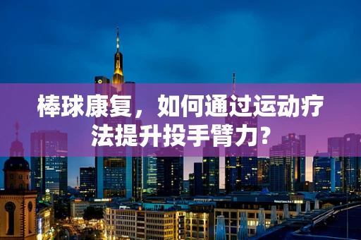 棒球康复，如何通过运动疗法提升投手臂力？