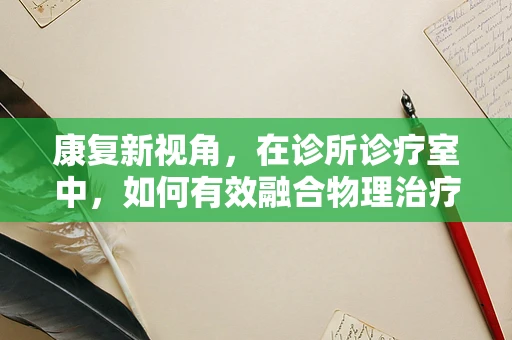 康复新视角，在诊所诊疗室中，如何有效融合物理治疗与心理支持？