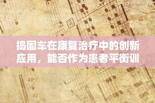 捣固车在康复治疗中的创新应用，能否作为患者平衡训练的新工具？