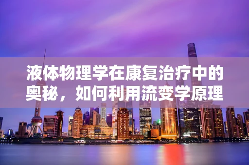 液体物理学在康复治疗中的奥秘，如何利用流变学原理优化患者流动管理？