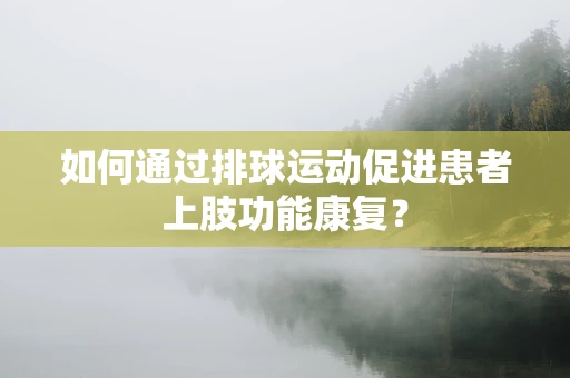 如何通过排球运动促进患者上肢功能康复？