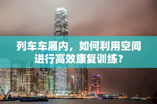 列车车厢内，如何利用空间进行高效康复训练？