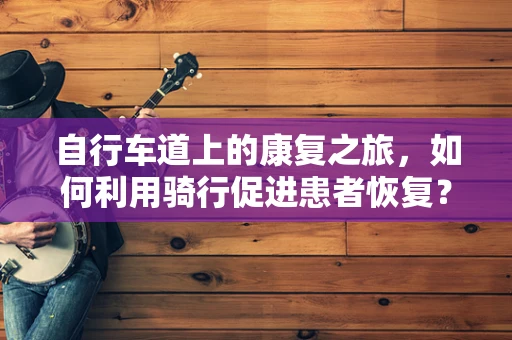 自行车道上的康复之旅，如何利用骑行促进患者恢复？