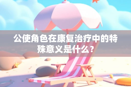 公使角色在康复治疗中的特殊意义是什么？