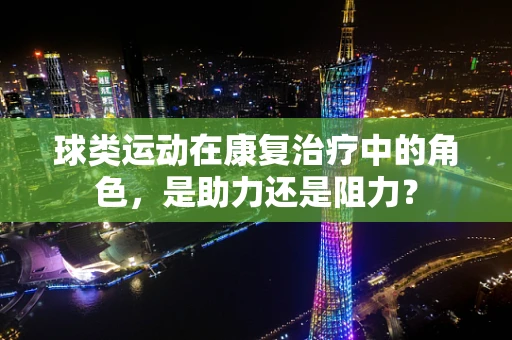 球类运动在康复治疗中的角色，是助力还是阻力？
