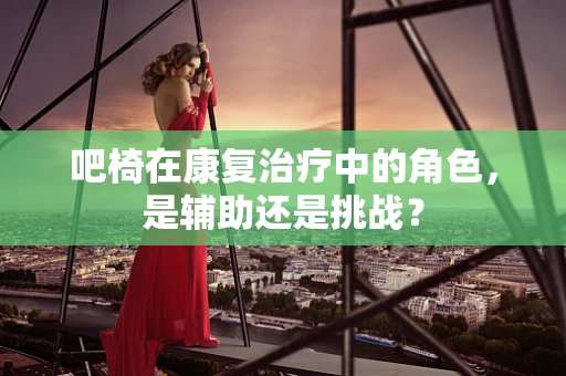 吧椅在康复治疗中的角色，是辅助还是挑战？