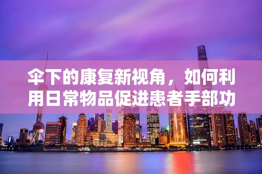 伞下的康复新视角，如何利用日常物品促进患者手部功能恢复？