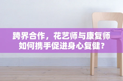 跨界合作，花艺师与康复师如何携手促进身心复健？