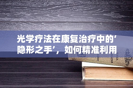 光学疗法在康复治疗中的‘隐形之手’，如何精准利用光的力量？