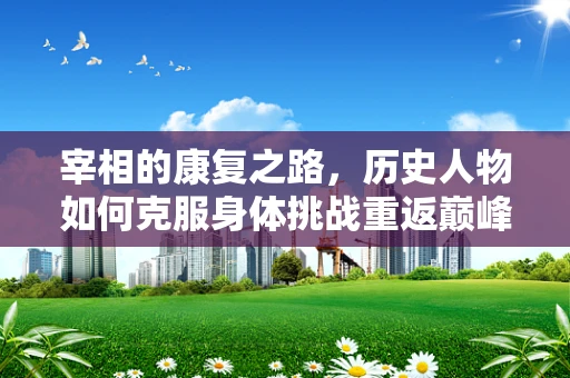 宰相的康复之路，历史人物如何克服身体挑战重返巅峰？