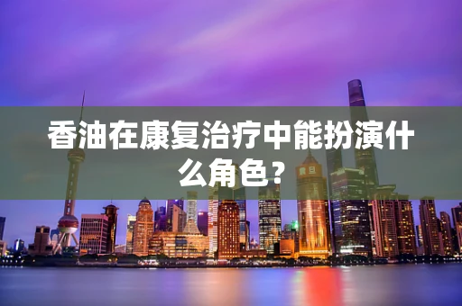 香油在康复治疗中能扮演什么角色？
