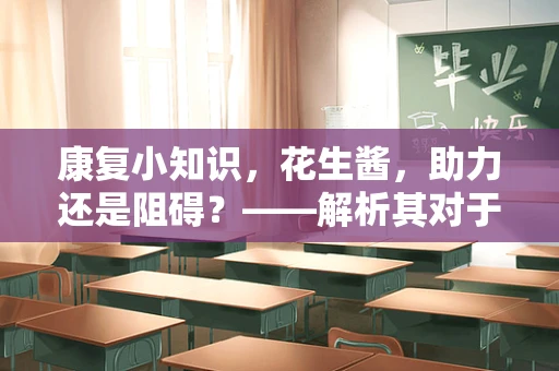 康复小知识，花生酱，助力还是阻碍？——解析其对于特定患者群体的影响