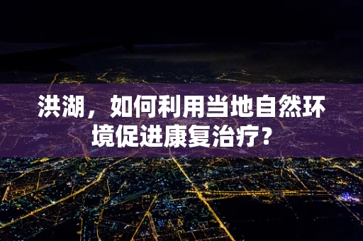 洪湖，如何利用当地自然环境促进康复治疗？
