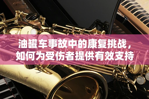 油罐车事故中的康复挑战，如何为受伤者提供有效支持？
