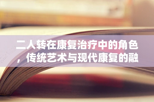 二人转在康复治疗中的角色，传统艺术与现代康复的融合