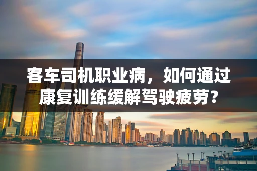 客车司机职业病，如何通过康复训练缓解驾驶疲劳？