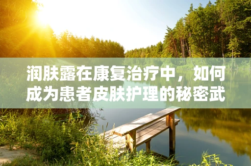 润肤露在康复治疗中，如何成为患者皮肤护理的秘密武器？