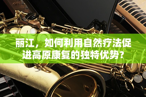 丽江，如何利用自然疗法促进高原康复的独特优势？