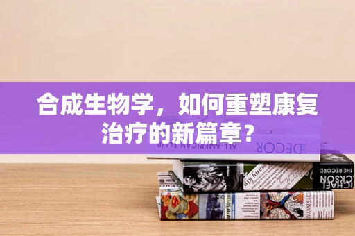 合成生物学，如何重塑康复治疗的新篇章？