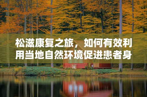 松滋康复之旅，如何有效利用当地自然环境促进患者身心恢复？