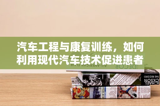 汽车工程与康复训练，如何利用现代汽车技术促进患者康复？