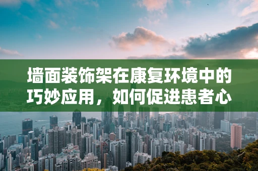 墙面装饰架在康复环境中的巧妙应用，如何促进患者心理康复？