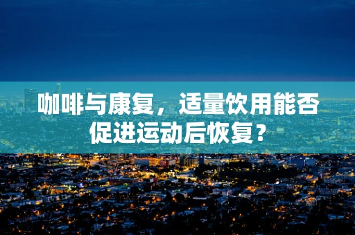 咖啡与康复，适量饮用能否促进运动后恢复？