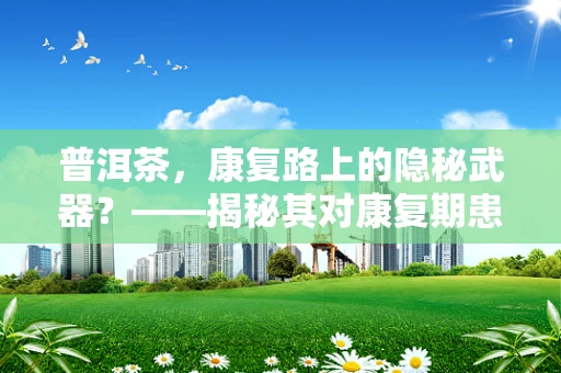 普洱茶，康复路上的隐秘武器？——揭秘其对康复期患者的潜在益处