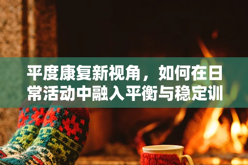 平度康复新视角，如何在日常活动中融入平衡与稳定训练？