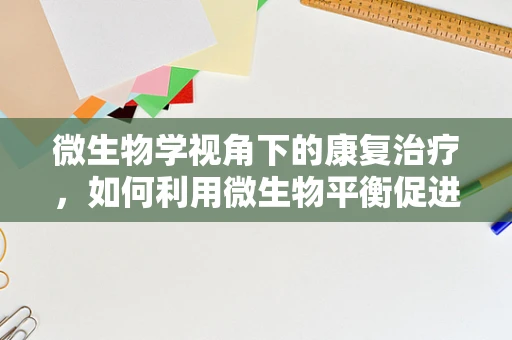 微生物学视角下的康复治疗，如何利用微生物平衡促进患者康复？