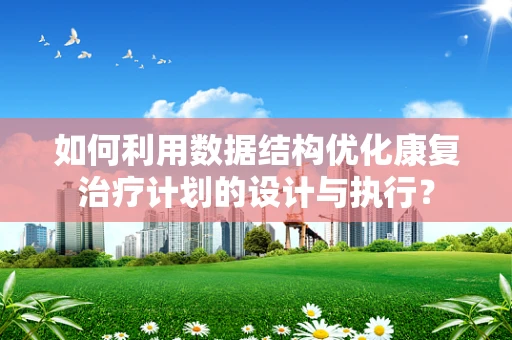 如何利用数据结构优化康复治疗计划的设计与执行？