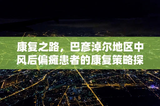 康复之路，巴彦淖尔地区中风后偏瘫患者的康复策略探索