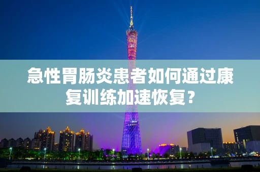 急性胃肠炎患者如何通过康复训练加速恢复？
