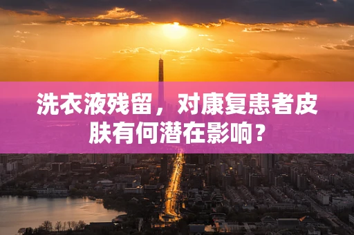 洗衣液残留，对康复患者皮肤有何潜在影响？