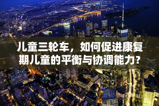 儿童三轮车，如何促进康复期儿童的平衡与协调能力？