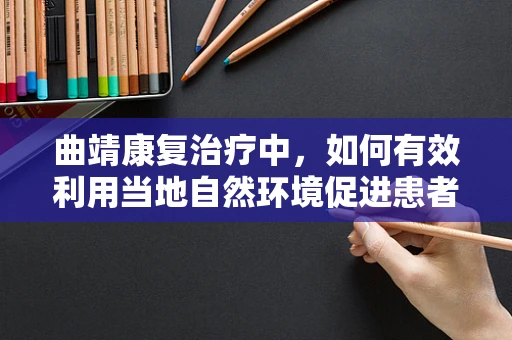 曲靖康复治疗中，如何有效利用当地自然环境促进患者恢复？