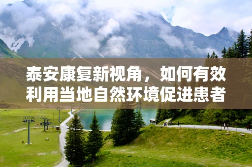 泰安康复新视角，如何有效利用当地自然环境促进患者身心康复？