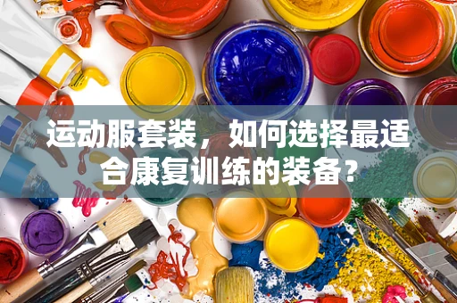 运动服套装，如何选择最适合康复训练的装备？