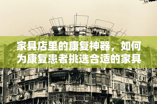 家具店里的康复神器，如何为康复患者挑选合适的家具？