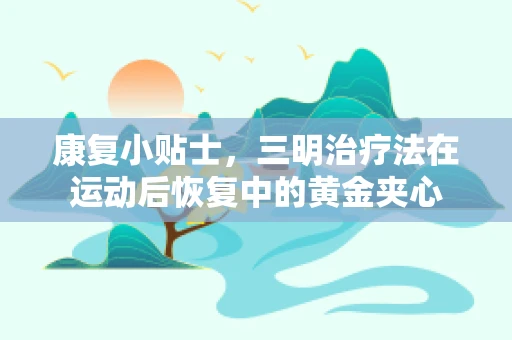 康复小贴士，三明治疗法在运动后恢复中的黄金夹心