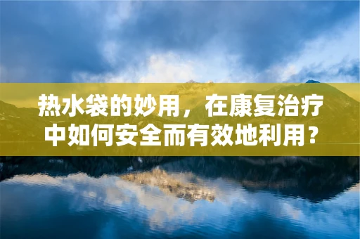 热水袋的妙用，在康复治疗中如何安全而有效地利用？