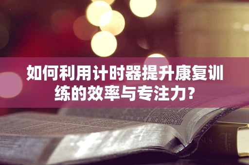 如何利用计时器提升康复训练的效率与专注力？