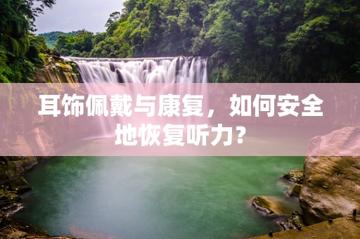 耳饰佩戴与康复，如何安全地恢复听力？