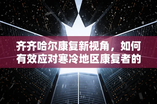 齐齐哈尔康复新视角，如何有效应对寒冷地区康复者的特殊挑战？