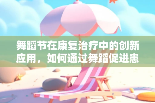 舞蹈节在康复治疗中的创新应用，如何通过舞蹈促进患者身心康复？