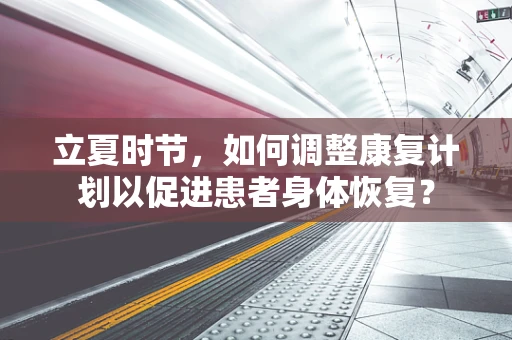 立夏时节，如何调整康复计划以促进患者身体恢复？