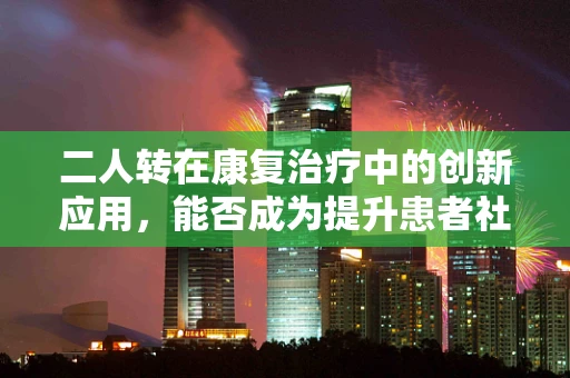 二人转在康复治疗中的创新应用，能否成为提升患者社交互动的新模式？
