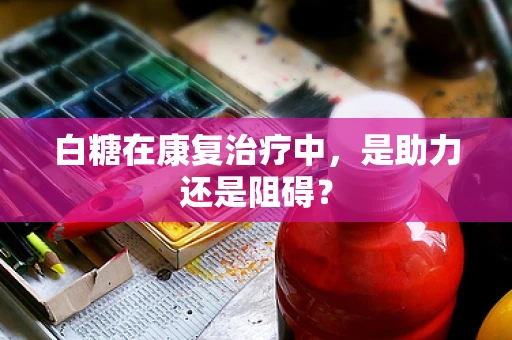 白糖在康复治疗中，是助力还是阻碍？