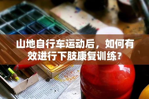 山地自行车运动后，如何有效进行下肢康复训练？
